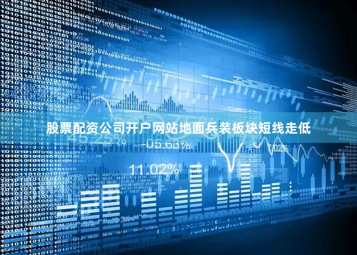 股票配资公司开户网站地面兵装板块短线走低