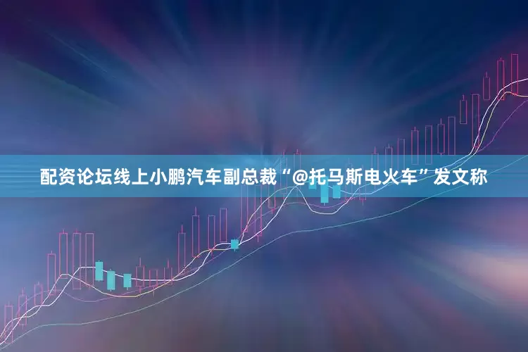 配资论坛线上小鹏汽车副总裁“@托马斯电火车”发文称