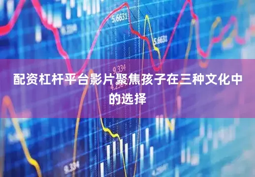 配资杠杆平台影片聚焦孩子在三种文化中的选择