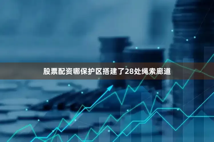股票配资哪保护区搭建了28处绳索廊道