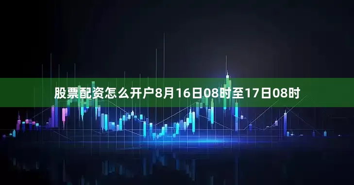 股票配资怎么开户8月16日08时至17日08时