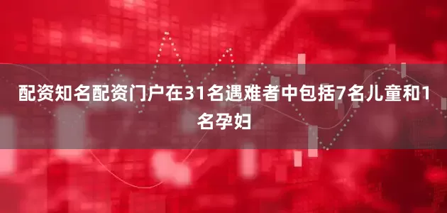 配资知名配资门户在31名遇难者中包括7名儿童和1名孕妇